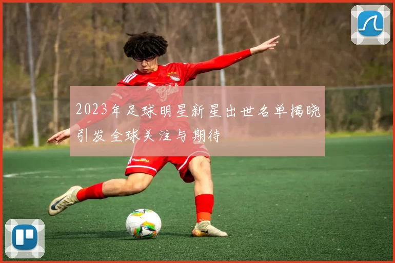 2023年足球明星新星出世名单揭晓引发全球关注与期待