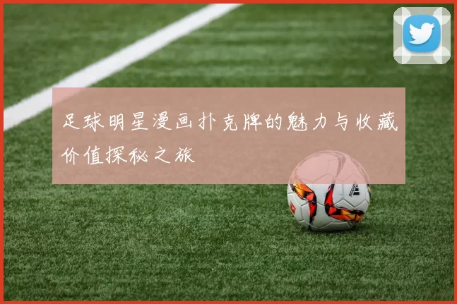 足球明星漫画扑克牌的魅力与收藏价值探秘之旅