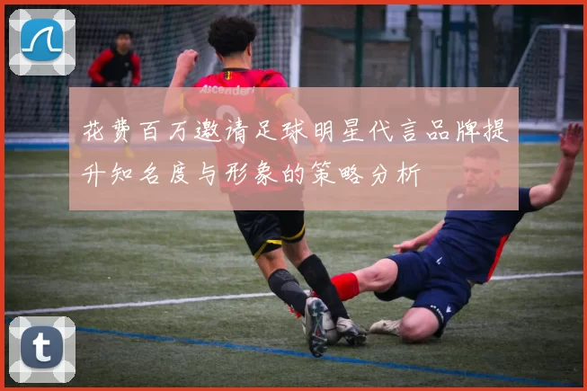 花费百万邀请足球明星代言品牌提升知名度与形象的策略分析