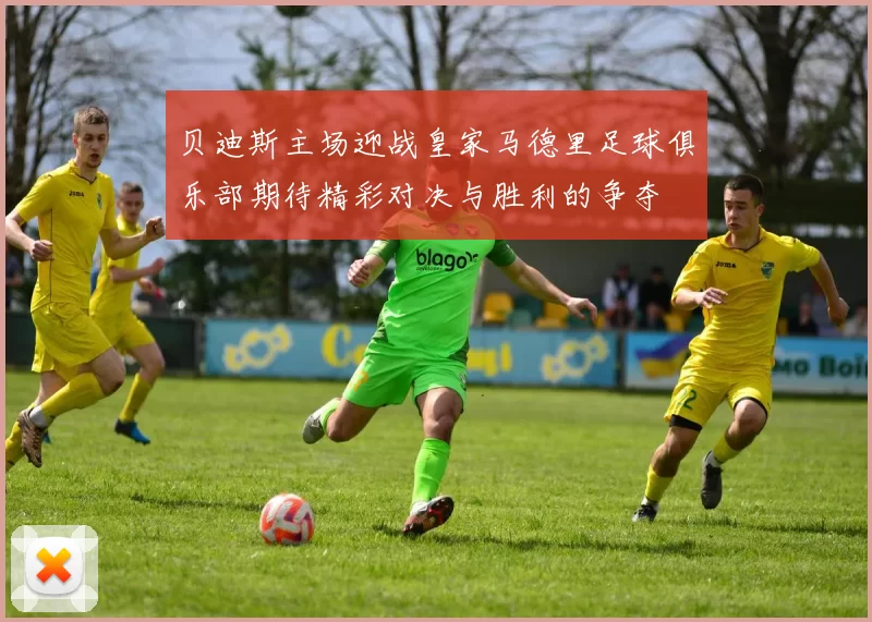 贝迪斯主场迎战皇家马德里足球俱乐部期待精彩对决与胜利的争夺