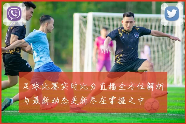 足球比赛实时比分直播全方位解析与最新动态更新尽在掌握之中