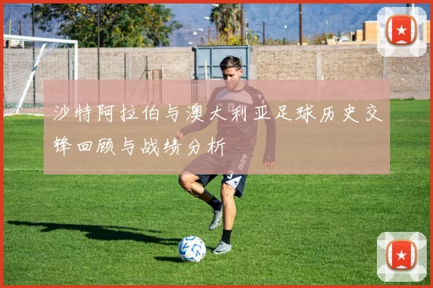 沙特阿拉伯与澳大利亚足球历史交锋回顾与战绩分析