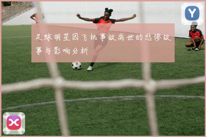 足球明星因飞机事故离世的悲惨故事与影响分析
