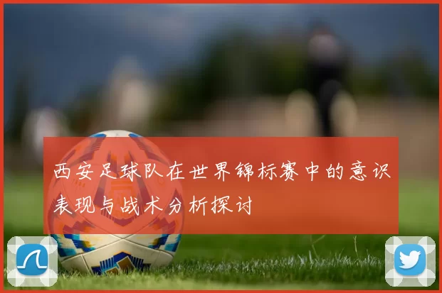 西安足球队在世界锦标赛中的意识表现与战术分析探讨