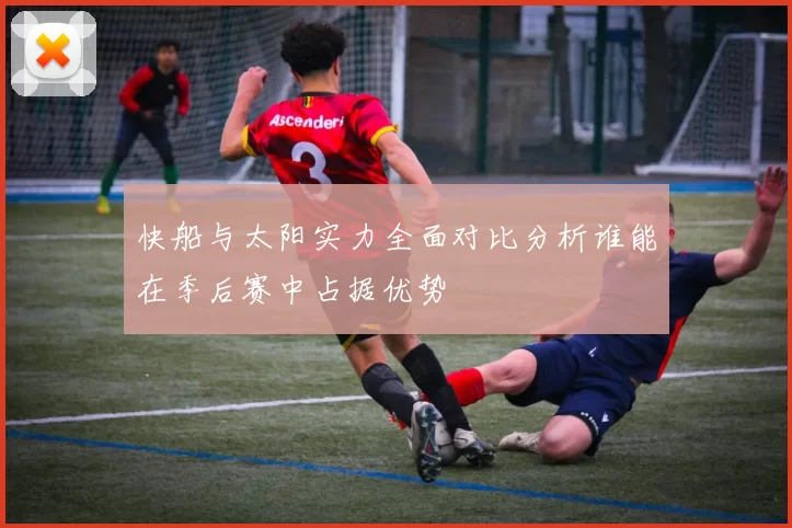 快船与太阳实力全面对比分析谁能在季后赛中占据优势