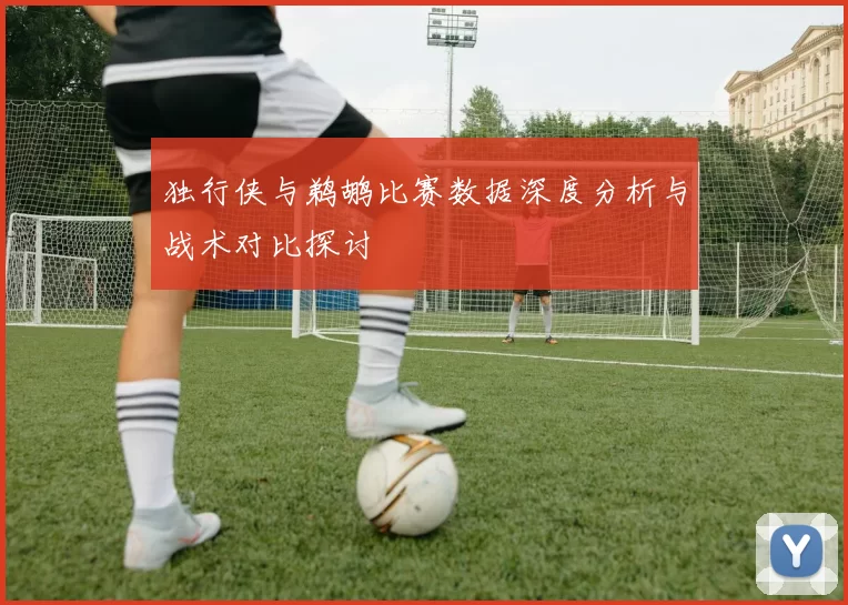 独行侠与鹈鹕比赛数据深度分析与战术对比探讨