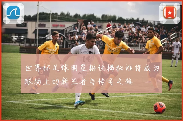 世界杯足球明星排位揭秘谁将成为球场上的新王者与传奇之路