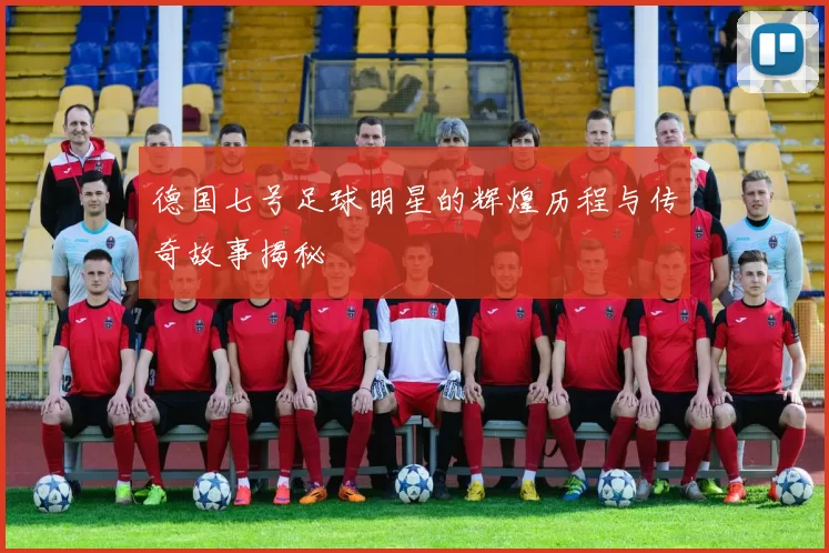 德国七号足球明星的辉煌历程与传奇故事揭秘