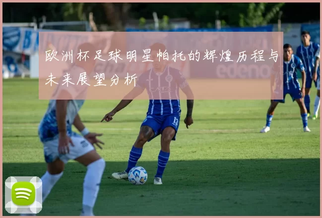 欧洲杯足球明星帕托的辉煌历程与未来展望分析