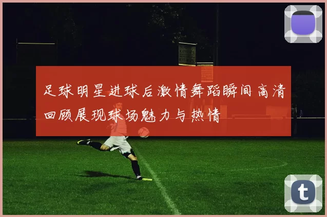 足球明星进球后激情舞蹈瞬间高清回顾展现球场魅力与热情