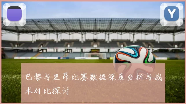 巴黎与里昂比赛数据深度分析与战术对比探讨