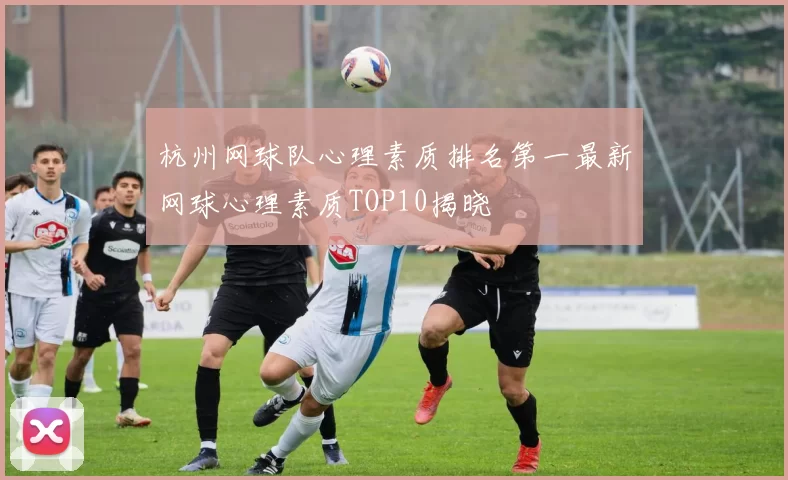杭州网球队心理素质排名第一最新网球心理素质TOP10揭晓