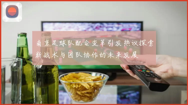南京足球队配合变革引发热议探索新战术与团队协作的未来发展