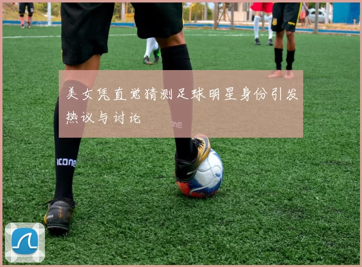 美女凭直觉猜测足球明星身份引发热议与讨论