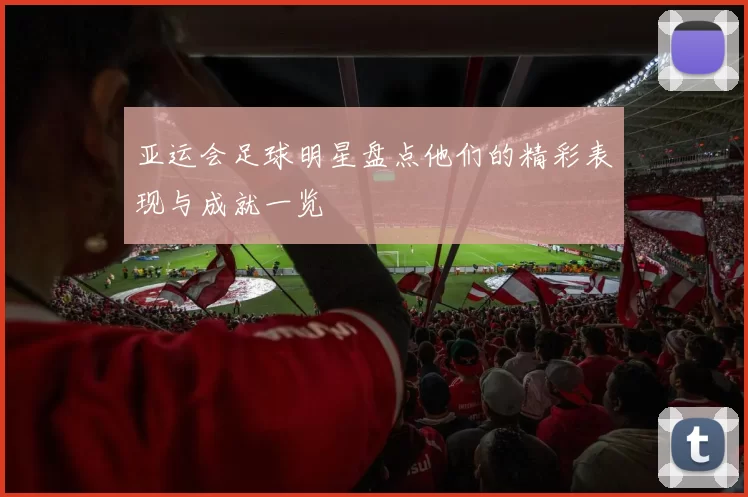 亚运会足球明星盘点他们的精彩表现与成就一览