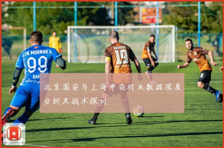 北京国安与上海申花对决数据深度分析及战术探讨
