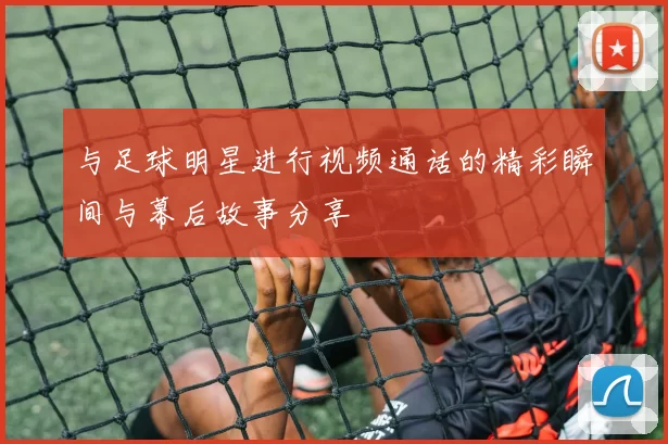 与足球明星进行视频通话的精彩瞬间与幕后故事分享