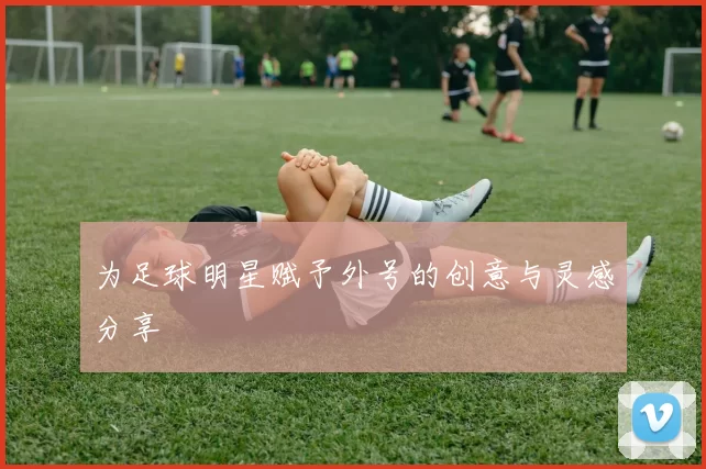为足球明星赋予外号的创意与灵感分享