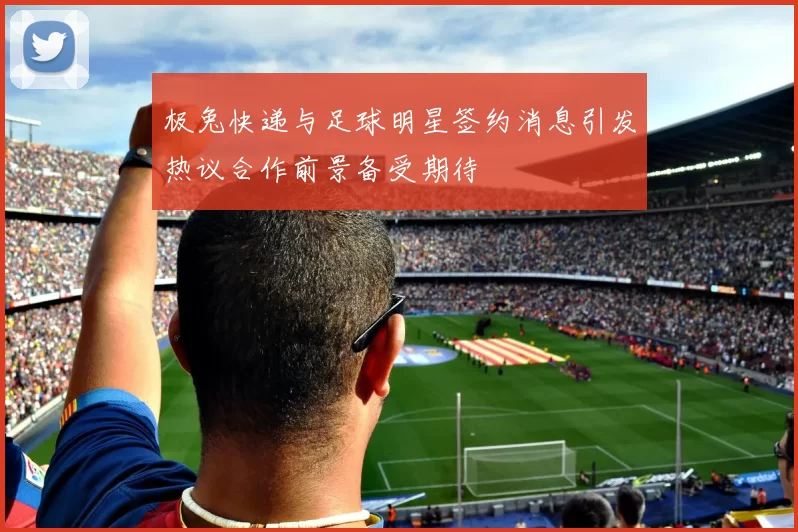 极兔快递与足球明星签约消息引发热议合作前景备受期待