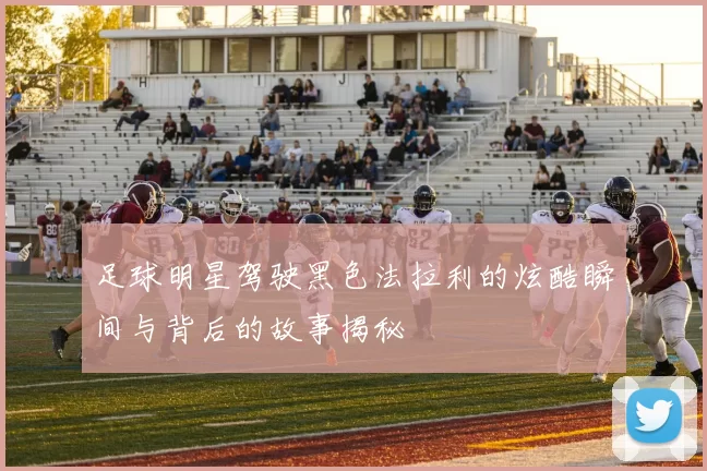 足球明星驾驶黑色法拉利的炫酷瞬间与背后的故事揭秘
