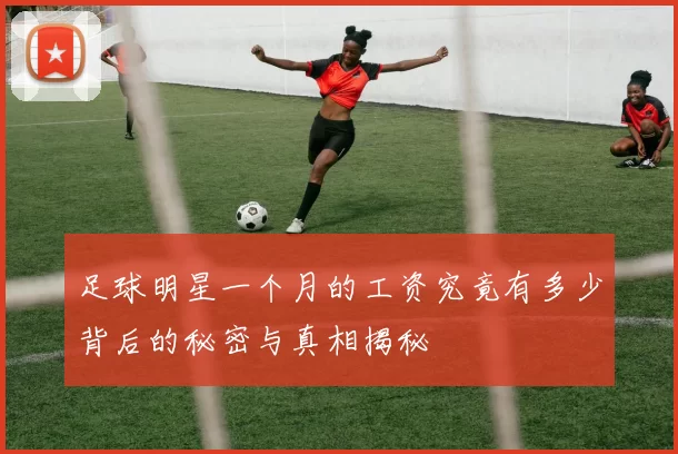 足球明星一个月的工资究竟有多少背后的秘密与真相揭秘