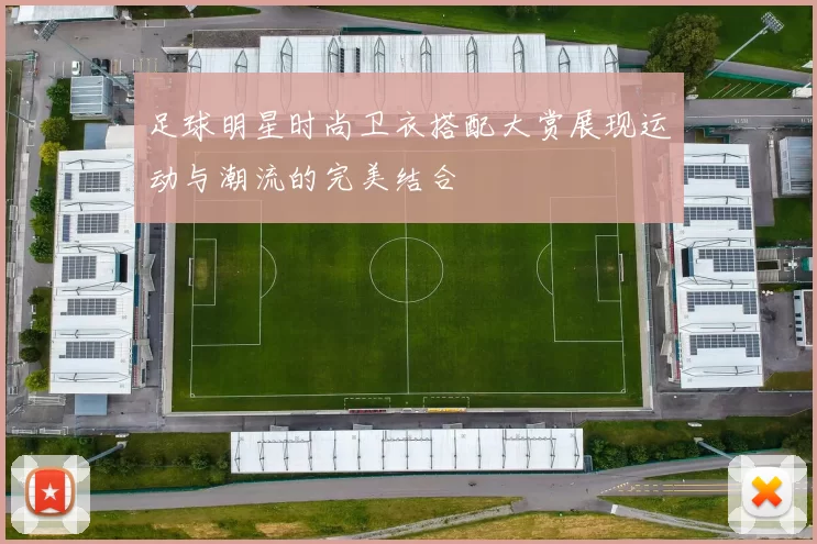 足球明星时尚卫衣搭配大赏展现运动与潮流的完美结合