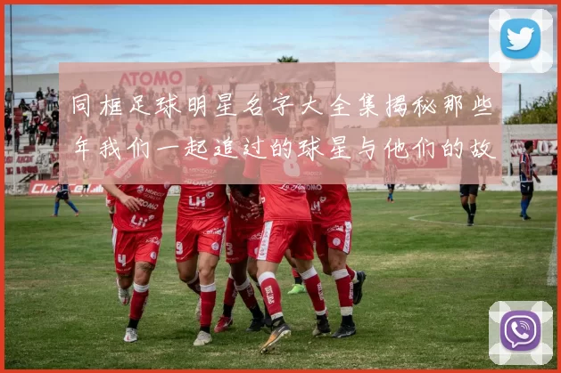 同框足球明星名字大全集揭秘那些年我们一起追过的球星与他们的故事
