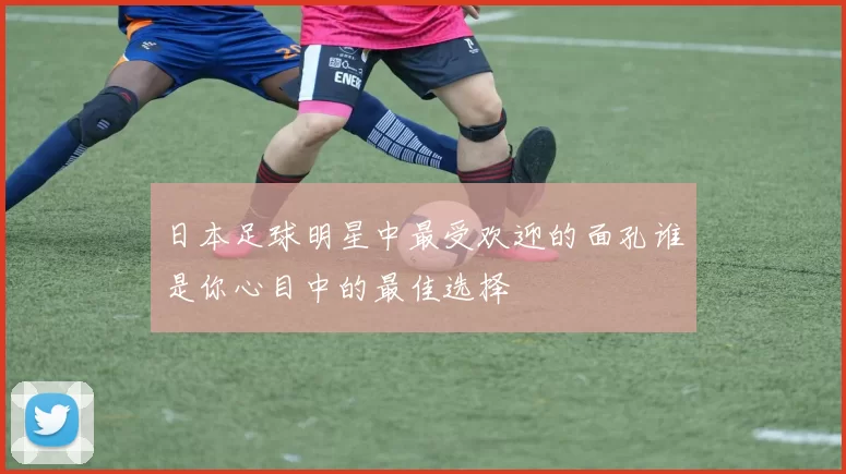 日本足球明星中最受欢迎的面孔谁是你心目中的最佳选择