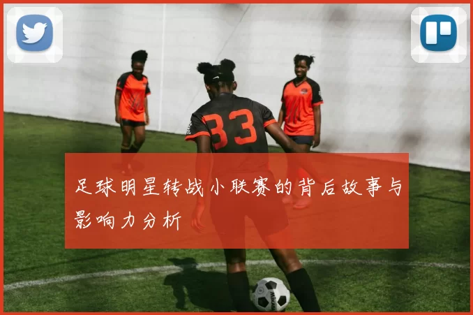 足球明星转战小联赛的背后故事与影响力分析