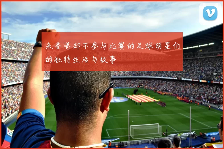 来香港却不参与比赛的足球明星们的独特生活与故事
