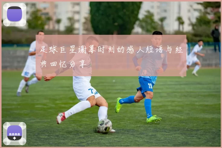 足球巨星谢幕时刻的感人短语与经典回忆分享