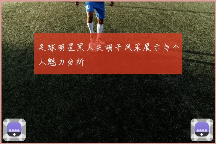 足球明星黑人尖胡子风采展示与个人魅力分析