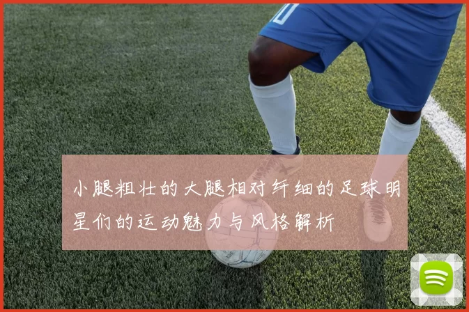 小腿粗壮的大腿相对纤细的足球明星们的运动魅力与风格解析