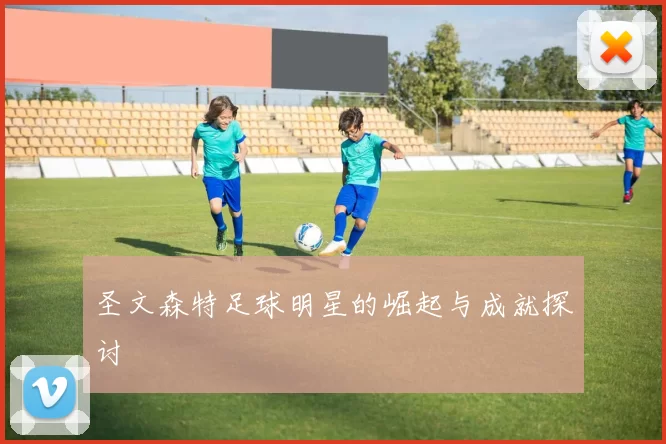 圣文森特足球明星的崛起与成就探讨