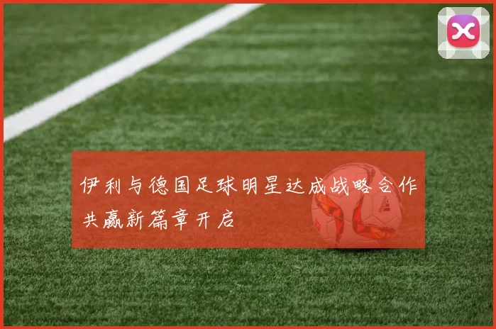 伊利与德国足球明星达成战略合作共赢新篇章开启