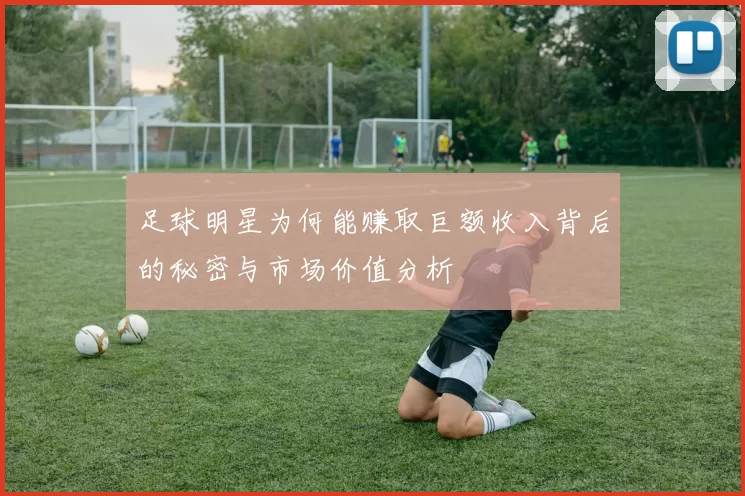 足球明星为何能赚取巨额收入背后的秘密与市场价值分析