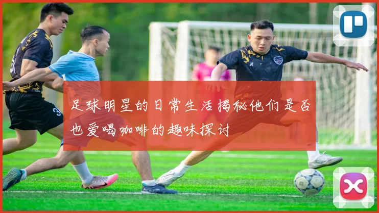足球明星的日常生活揭秘他们是否也爱喝咖啡的趣味探讨