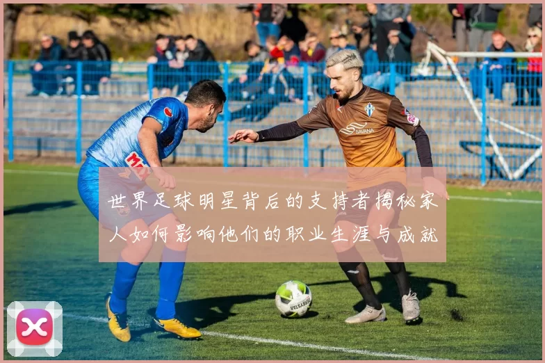 世界足球明星背后的支持者揭秘家人如何影响他们的职业生涯与成就