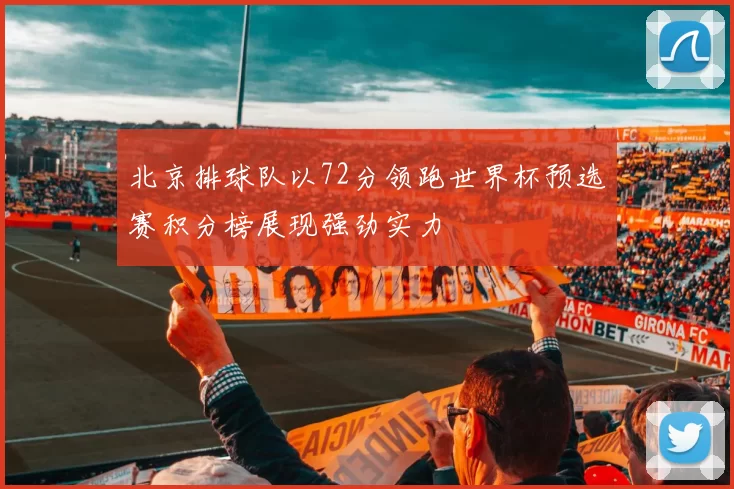 北京排球队以72分领跑世界杯预选赛积分榜展现强劲实力