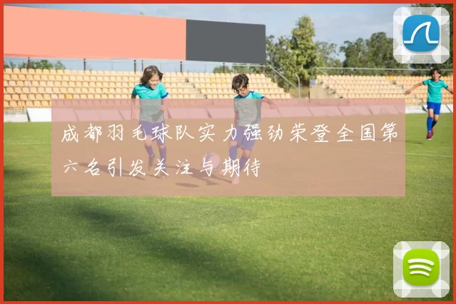 成都羽毛球队实力强劲荣登全国第六名引发关注与期待