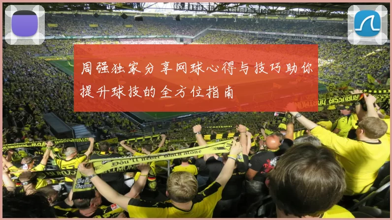 周强独家分享网球心得与技巧助你提升球技的全方位指南