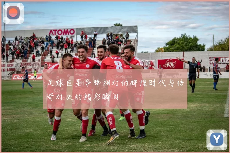 足球巨星争锋相对的辉煌时代与传奇对决的精彩瞬间