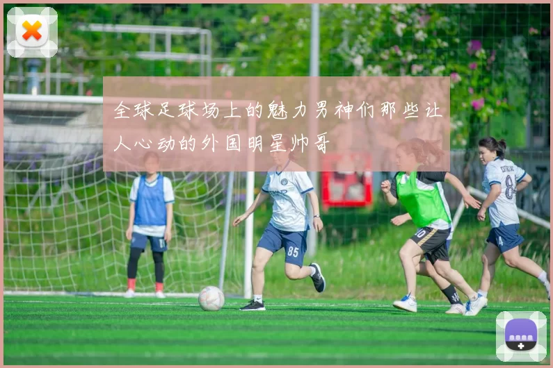 全球足球场上的魅力男神们那些让人心动的外国明星帅哥