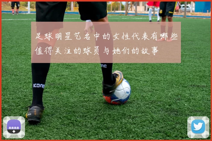 足球明星艺名中的女性代表有哪些值得关注的球员与她们的故事