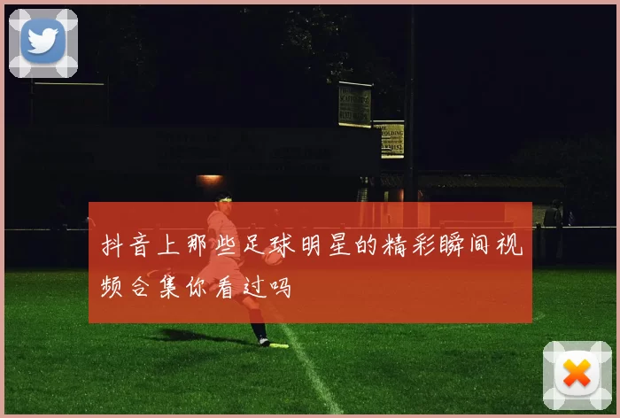 抖音上那些足球明星的精彩瞬间视频合集你看过吗