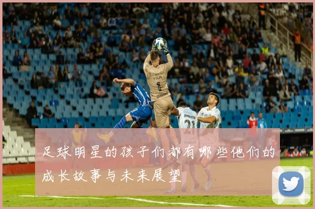 足球明星的孩子们都有哪些他们的成长故事与未来展望