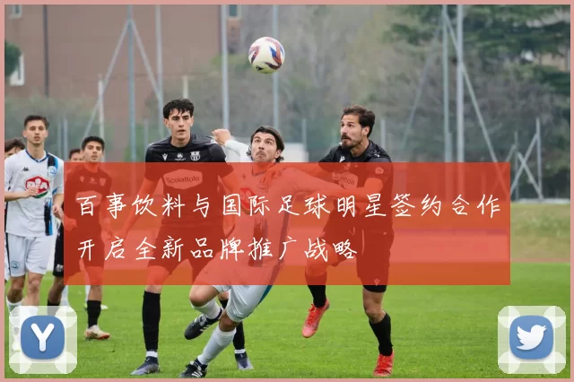 百事饮料与国际足球明星签约合作开启全新品牌推广战略