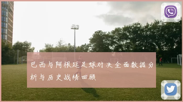 巴西与阿根廷足球对决全面数据分析与历史战绩回顾