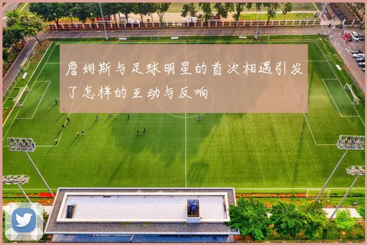 詹姆斯与足球明星的首次相遇引发了怎样的互动与反响