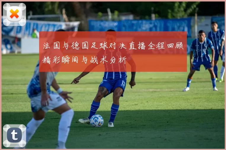 法国与德国足球对决直播全程回顾精彩瞬间与战术分析